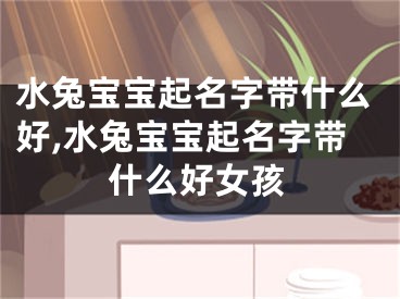 水兔宝宝起名字带什么好,水兔宝宝起名字带什么好女孩