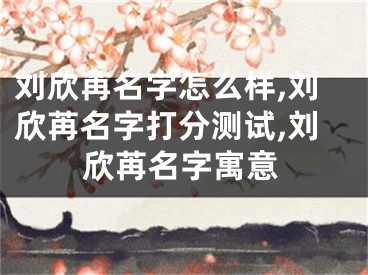 刘欣苒名字怎么样,刘欣苒名字打分测试,刘欣苒名字寓意