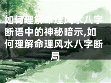 如何理解命理风水八字断语中的神秘暗示,如何理解命理风水八字断局