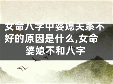 女命八字中婆媳关系不好的原因是什么,女命婆媳不和八字