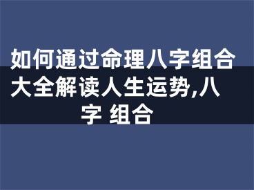 如何通过命理八字组合大全解读人生运势,八字 组合
