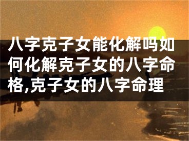 八字克子女能化解吗如何化解克子女的八字命格,克子女的八字命理
