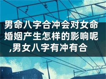 男命八字合冲会对女命婚姻产生怎样的影响呢,男女八字有冲有合