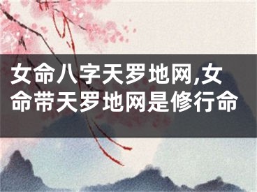 女命八字天罗地网,女命带天罗地网是修行命