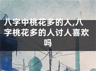 八字中桃花多的人,八字桃花多的人讨人喜欢吗