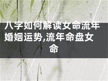 八字如何解读女命流年婚姻运势,流年命盘女命