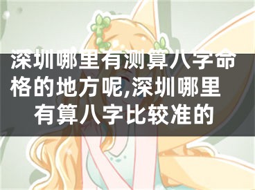 深圳哪里有测算八字命格的地方呢,深圳哪里有算八字比较准的