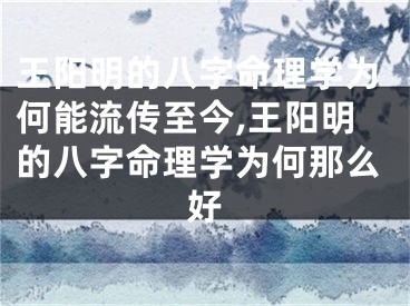 王阳明的八字命理学为何能流传至今,王阳明的八字命理学为何那么好