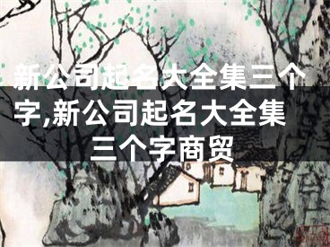 新公司起名大全集三个字,新公司起名大全集三个字商贸