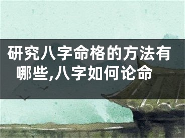 研究八字命格的方法有哪些,八字如何论命