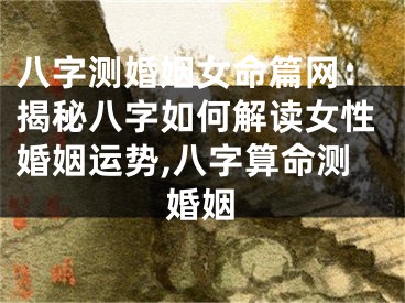 八字测婚姻女命篇网:揭秘八字如何解读女性婚姻运势,八字算命测婚姻