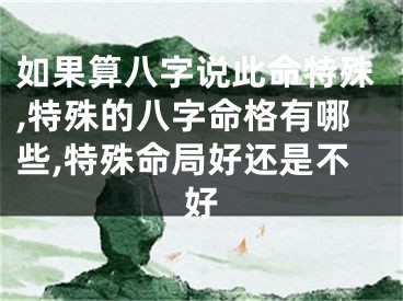 如果算八字说此命特殊,特殊的八字命格有哪些,特殊命局好还是不好