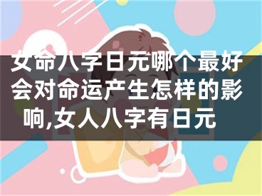 女命八字日元哪个最好会对命运产生怎样的影响,女人八字有日元