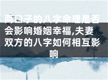 两口子的八字命理是否会影响婚姻幸福,夫妻双方的八字如何相互影响