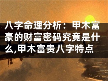 八字命理分析：甲木富豪的财富密码究竟是什么,甲木富贵八字特点