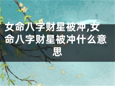 女命八字财星被冲,女命八字财星被冲什么意思