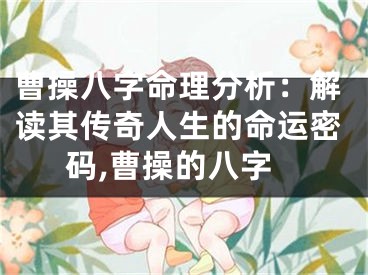 曹操八字命理分析:解读其传奇人生的命运密码,曹操的八字