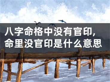 八字命格中没有官印,命里没官印是什么意思