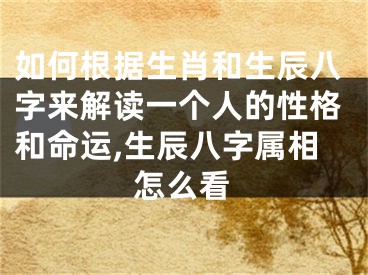 如何根据生肖和生辰八字来解读一个人的性格和命运,生辰八字属相怎么看