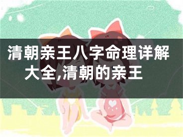 清朝亲王八字命理详解大全,清朝的亲王