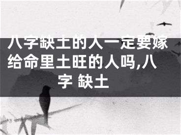 八字缺土的人一定要嫁给命里土旺的人吗,八字 缺土