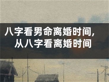 八字看男命离婚时间,从八字看离婚时间