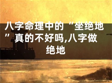 八字命理中的“坐绝地”真的不好吗,八字做绝地