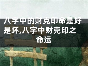 八字中的财克印命是好是坏,八字中财克印之命运