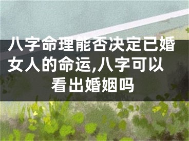 八字命理能否决定已婚女人的命运,八字可以看出婚姻吗