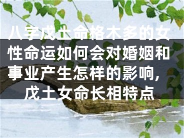 八字戊土命格木多的女性命运如何会对婚姻和事业产生怎样的影响,戊土女命长相特点
