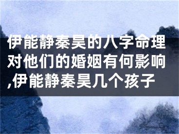 伊能静秦昊的八字命理对他们的婚姻有何影响,伊能静秦昊几个孩子