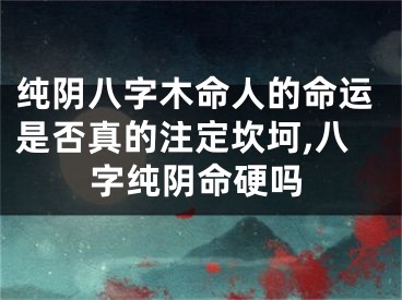 纯阴八字木命人的命运是否真的注定坎坷,八字纯阴命硬吗