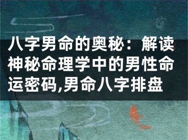 八字男命的奥秘:解读神秘命理学中的男性命运密码,男命八字排盘