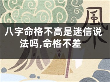八字命格不高是迷信说法吗,命格不差