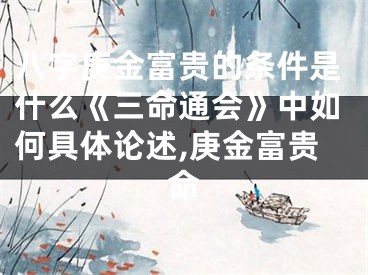 八字庚金富贵的条件是什么《三命通会》中如何具体论述,庚金富贵命