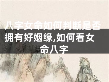 八字女命如何判断是否拥有好姻缘,如何看女命八字