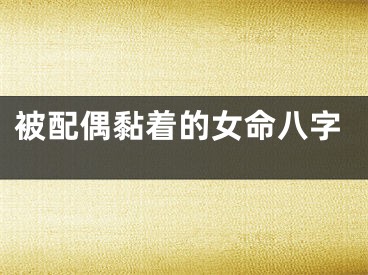 被配偶黏着的女命八字