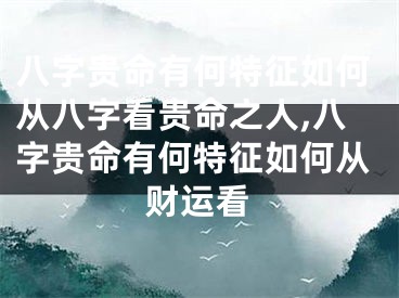 八字贵命有何特征如何从八字看贵命之人,八字贵命有何特征如何从财运看