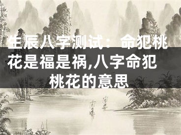 生辰八字测试:命犯桃花是福是祸,八字命犯桃花的意思