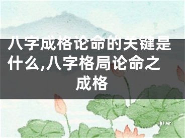 八字成格论命的关键是什么,八字格局论命之成格