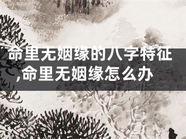 命里无姻缘的八字特征,命里无姻缘怎么办