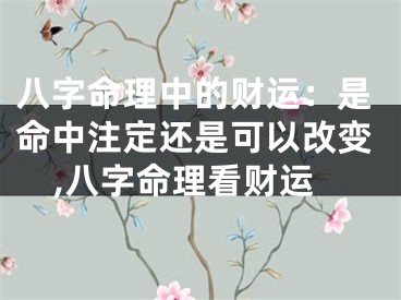 八字命理中的财运：是命中注定还是可以改变,八字命理看财运