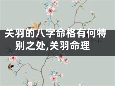 关羽的八字命格有何特别之处,关羽命理