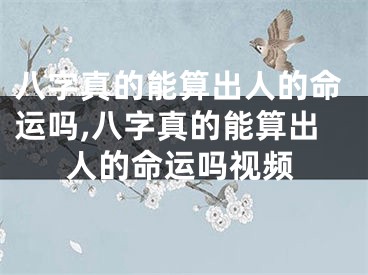 八字真的能算出人的命运吗,八字真的能算出人的命运吗视频