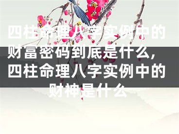 四柱命理八字实例中的财富密码到底是什么,四柱命理八字实例中的财神是什么