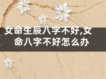 女命生辰八字不好,女命八字不好怎么办