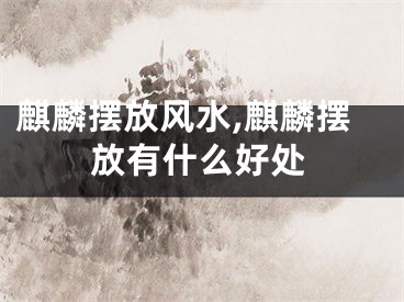 麒麟摆放风水,麒麟摆放有什么好处