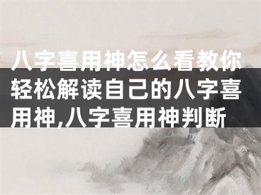八字喜用神怎么看教你轻松解读自己的八字喜用神,八字喜用神判断