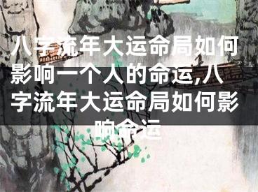 八字流年大运命局如何影响一个人的命运,八字流年大运命局如何影响命运