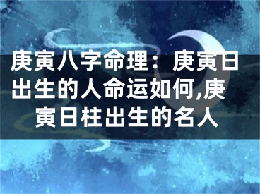 庚寅八字命理:庚寅日出生的人命运如何,庚寅日柱出生的名人